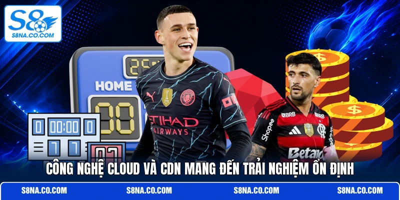 Công nghệ Cloud và CDN mang đến trải nghiệm ổn định