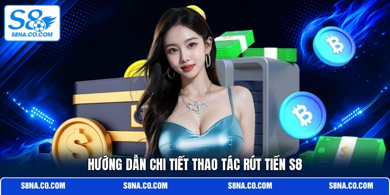 Hướng dẫn chi tiết thao tác rút tiền S8