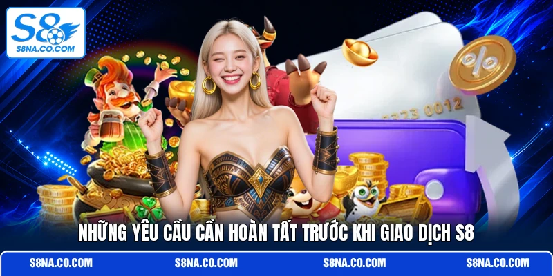 Những yêu cầu cần hoàn tất trước khi giao dịch S8