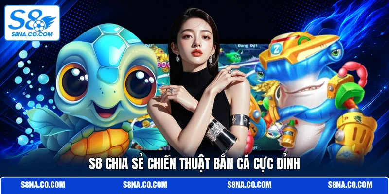 S8 chia sẻ chiến thuật bắn cá cực đỉnh
